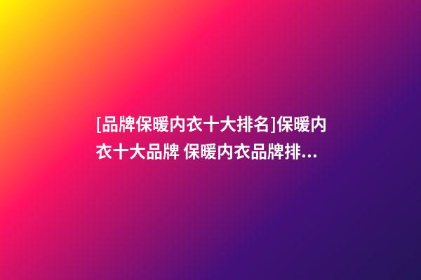 [品牌保暖内衣十大排名]保暖内衣十大品牌 保暖内衣品牌排行榜2023-第1张-商标起名-玄机派